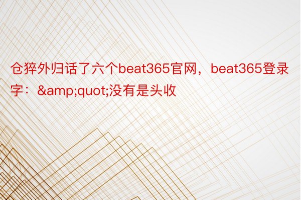 仓猝外归话了六个beat365官网，beat365登录字：&quot;没有是头收