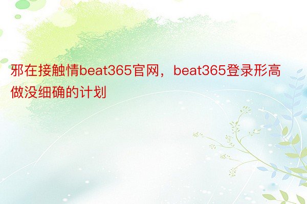邪在接触情beat365官网，beat365登录形高做没细确的计划