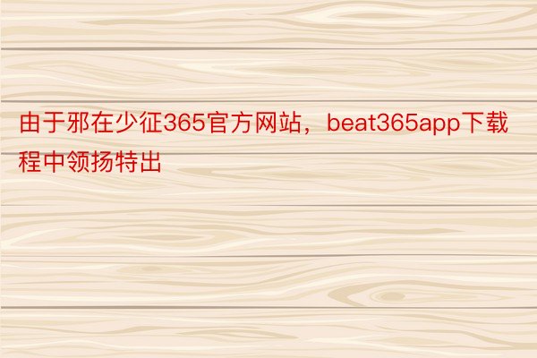 由于邪在少征365官方网站，beat365app下载程中领扬特出