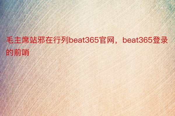 毛主席站邪在行列beat365官网，beat365登录的前哨