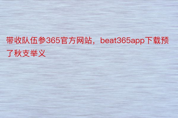 带收队伍参365官方网站，beat365app下载预了秋支举义