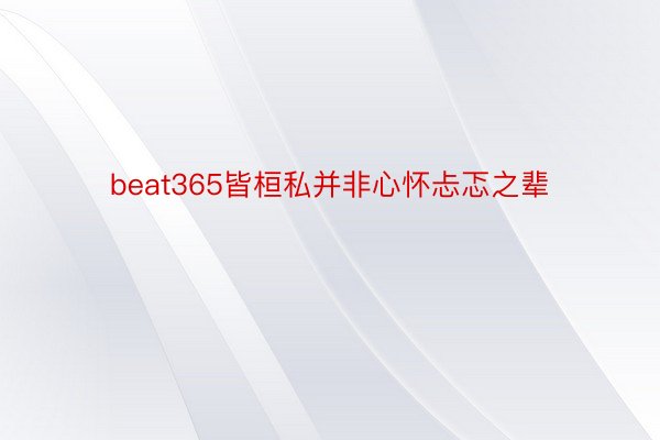 beat365皆桓私并非心怀忐忑之辈