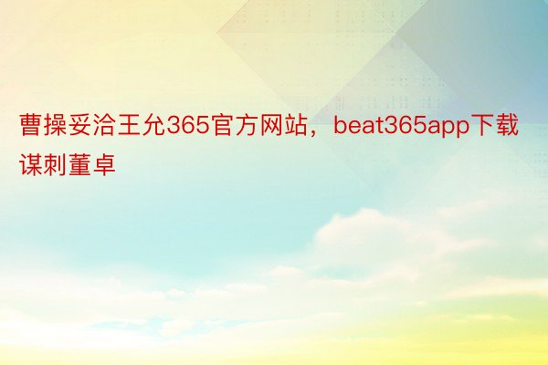曹操妥洽王允365官方网站，beat365app下载谋刺董卓