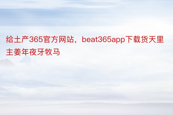 给土产365官方网站，beat365app下载货天里主姜年夜牙牧马