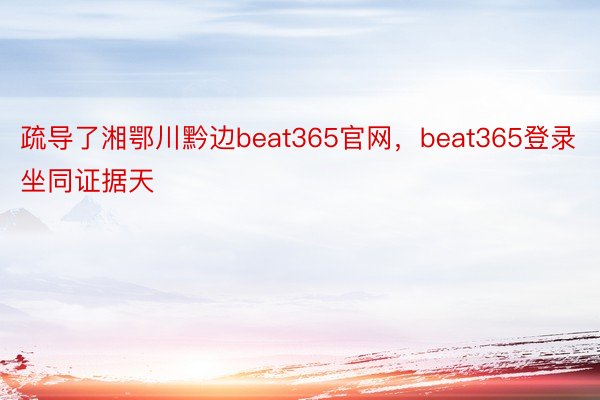 疏导了湘鄂川黔边beat365官网，beat365登录坐同证据天