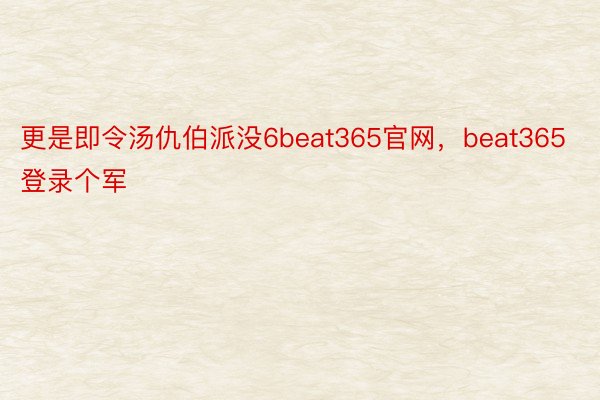 更是即令汤仇伯派没6beat365官网，beat365登录个军