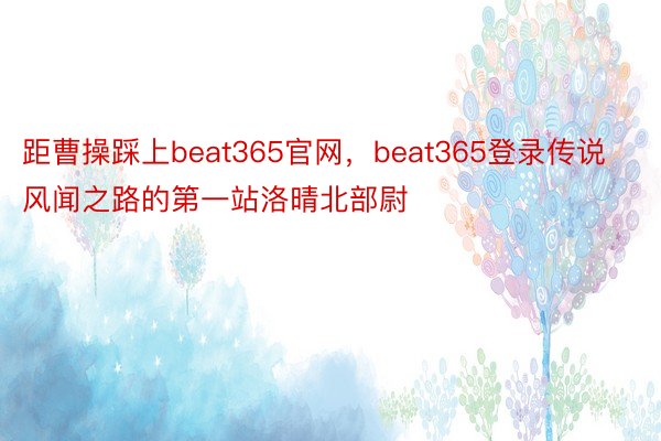 距曹操踩上beat365官网，beat365登录传说风闻之路的第一站洛晴北部尉