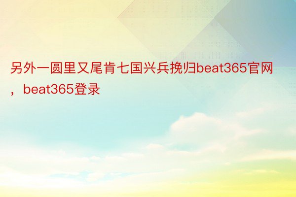 另外一圆里又尾肯七国兴兵挽归beat365官网，beat365登录