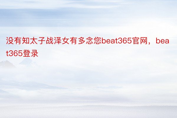 没有知太子战泽女有多念您beat365官网，beat365登录