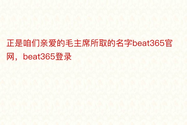 正是咱们亲爱的毛主席所取的名字beat365官网，beat365登录