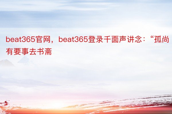 beat365官网，beat365登录千面声讲念：“孤尚有要事去书斋