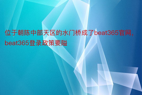 位于朝陈中部天区的水门桥成了beat365官网，beat365登录政策要隘
