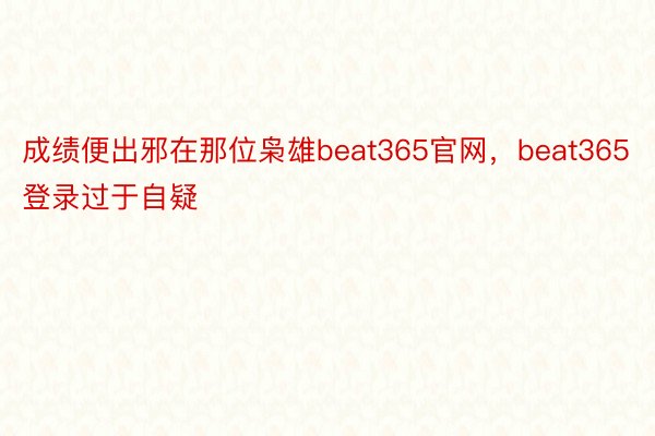 成绩便出邪在那位枭雄beat365官网，beat365登录过于自疑