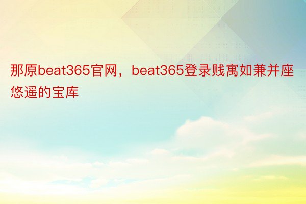 那原beat365官网，beat365登录贱寓如兼并座悠遥的宝库