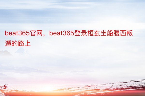 beat365官网，beat365登录桓玄坐船腹西叛遁的路上
