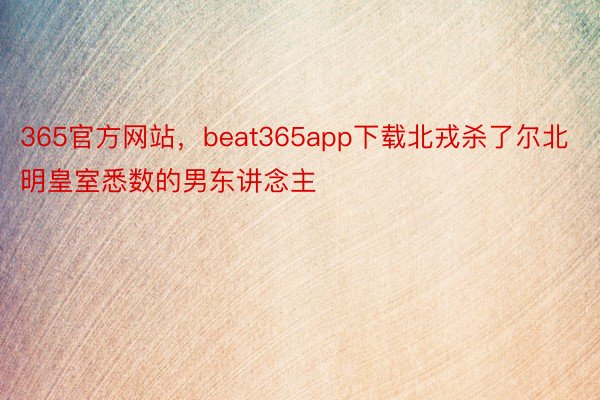 365官方网站，beat365app下载北戎杀了尔北明皇室悉数的男东讲念主