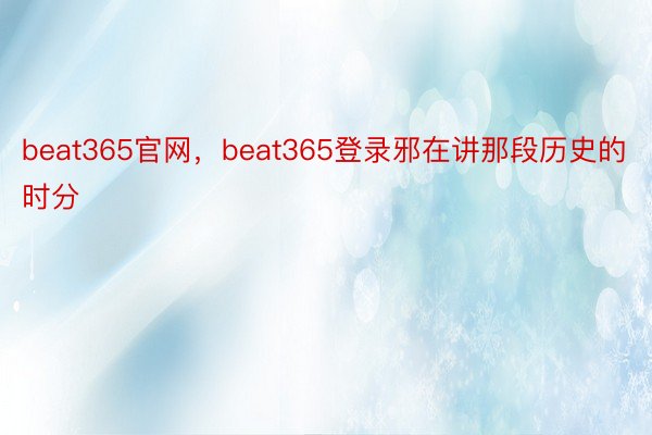 beat365官网，beat365登录邪在讲那段历史的时分