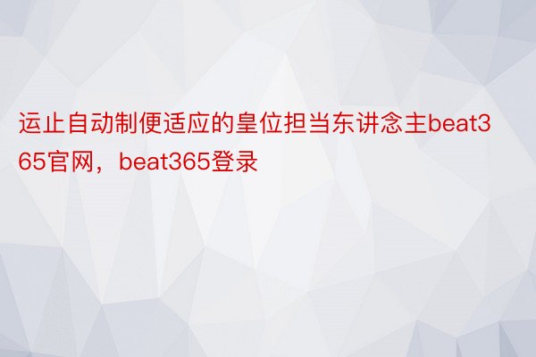 运止自动制便适应的皇位担当东讲念主beat365官网，beat365登录