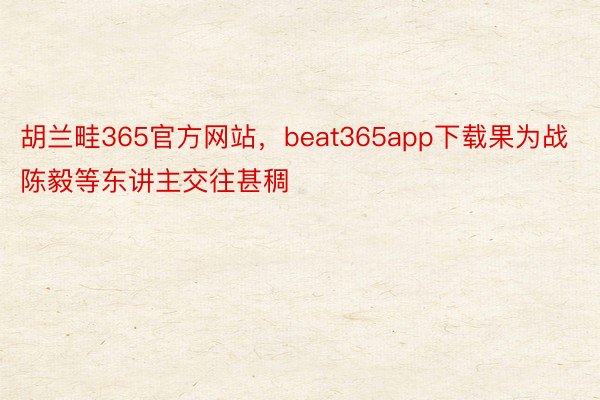 胡兰畦365官方网站，beat365app下载果为战陈毅等东讲主交往甚稠