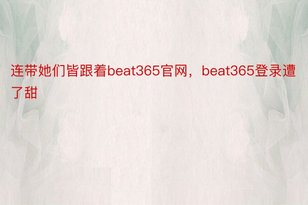 连带她们皆跟着beat365官网，beat365登录遭了甜
