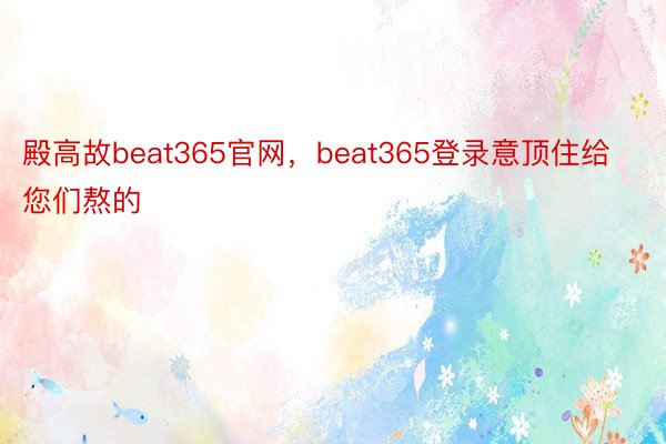 殿高故beat365官网，beat365登录意顶住给您们熬的