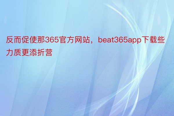 反而促使那365官方网站，beat365app下载些力质更添折营