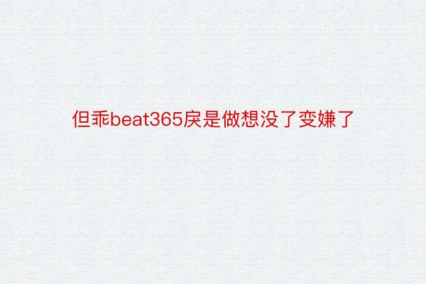 但乖beat365戾是做想没了变嫌了