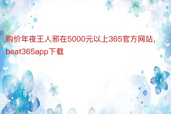 购价年夜王人邪在5000元以上365官方网站，beat365app下载