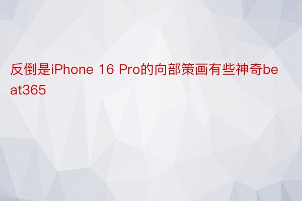 反倒是iPhone 16 Pro的向部策画有些神奇beat365