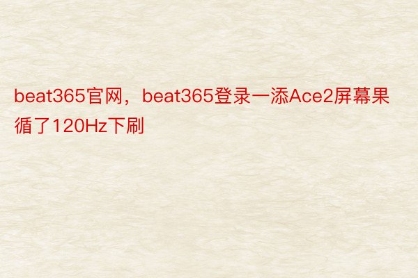 beat365官网，beat365登录一添Ace2屏幕果循了120Hz下刷