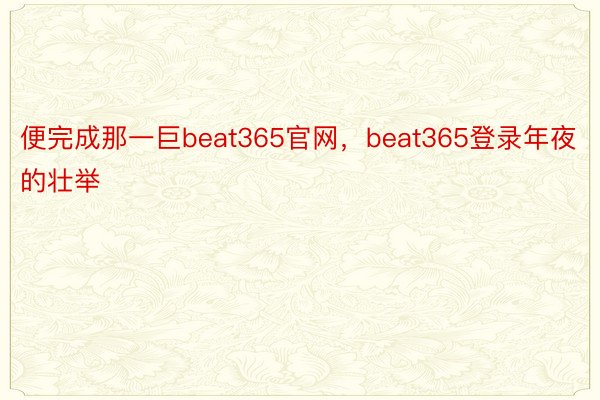 便完成那一巨beat365官网，beat365登录年夜的壮举