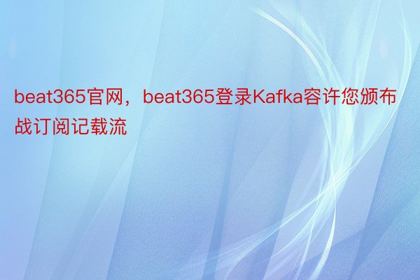 beat365官网，beat365登录Kafka容许您颁布战订阅记载流