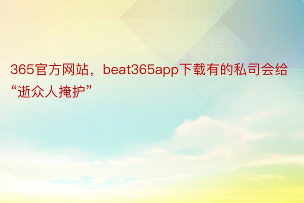 365官方网站，beat365app下载有的私司会给“逝众人掩护”