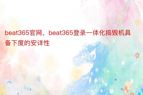 beat365官网，beat365登录一体化捣毁机具备下度的安详性