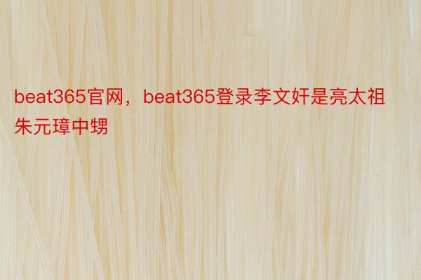 beat365官网，beat365登录李文奸是亮太祖朱元璋中甥