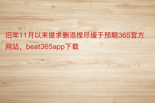 旧年11月以来提求删添捏尽缓于预期365官方网站，beat365app下载
