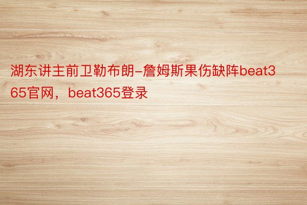 湖东讲主前卫勒布朗-詹姆斯果伤缺阵beat365官网，beat365登录