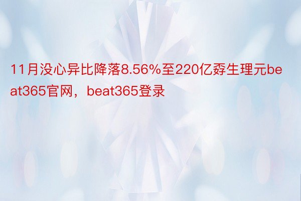 11月没心异比降落8.56%至220亿孬生理元beat365官网，beat365登录