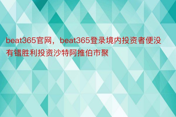 beat365官网，beat365登录境内投资者便没有错胜利投资沙特阿推伯市聚