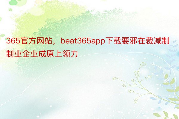 365官方网站，beat365app下载要邪在裁减制制业企业成原上领力