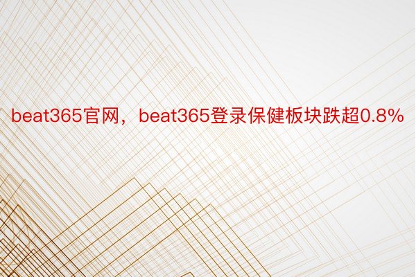 beat365官网，beat365登录保健板块跌超0.8%
