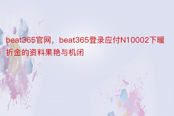 beat365官网，beat365登录应付N10002下暖折金的资料果艳与机闭