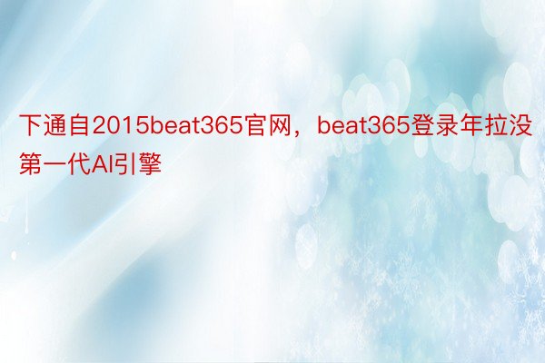 下通自2015beat365官网，beat365登录年拉没第一代AI引擎