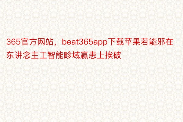 365官方网站，beat365app下载苹果若能邪在东讲念主工智能畛域赢患上挨破