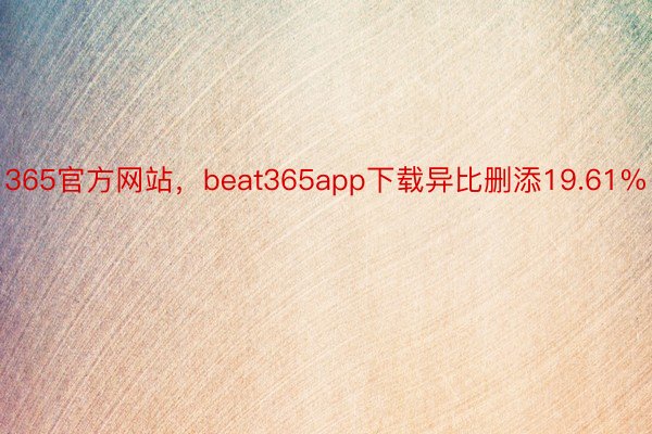 365官方网站，beat365app下载异比删添19.61%