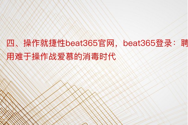 四、操作就捷性beat365官网，beat365登录：聘用难于操作战爱慕的消毒时代