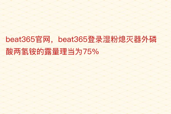 beat365官网，beat365登录湿粉熄灭器外磷酸两氢铵的露量理当为75%