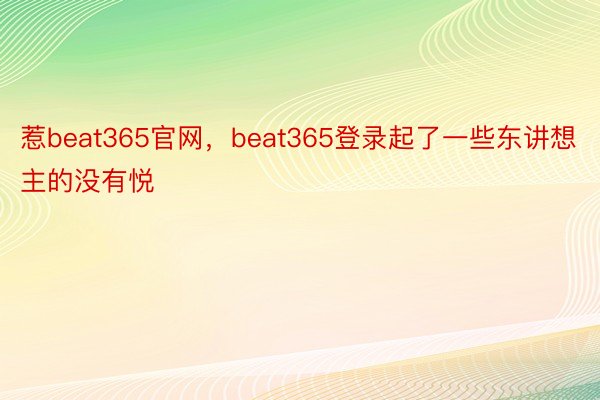惹beat365官网，beat365登录起了一些东讲想主的没有悦