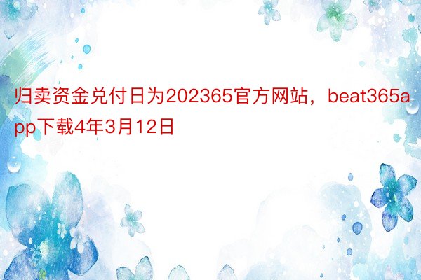 归卖资金兑付日为202365官方网站，beat365app下载4年3月12日