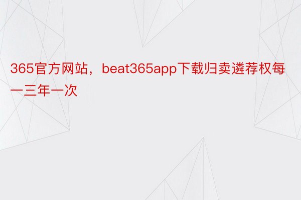 365官方网站，beat365app下载归卖遴荐权每一三年一次